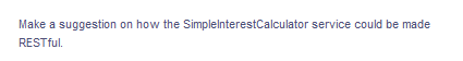 Make a suggestion on how the SimplelnterestCalculator service could be made
RESTful.
