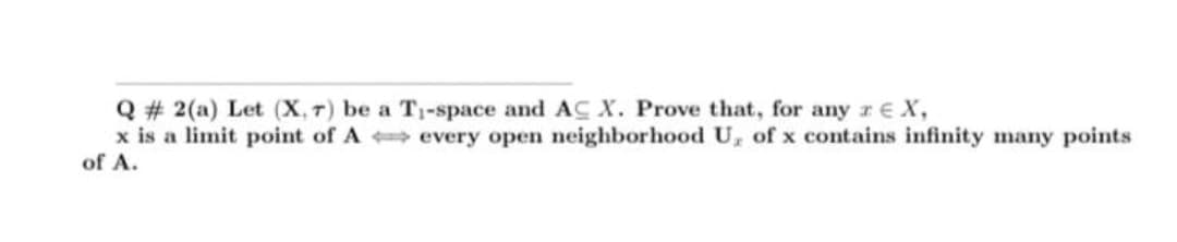 Q # 2(a) Let (X, r) be a T,-space and AC X. Prove that, for any r EX,
x is a limit point of A every open neighborhood U, of x contains infinity many points
of A.
