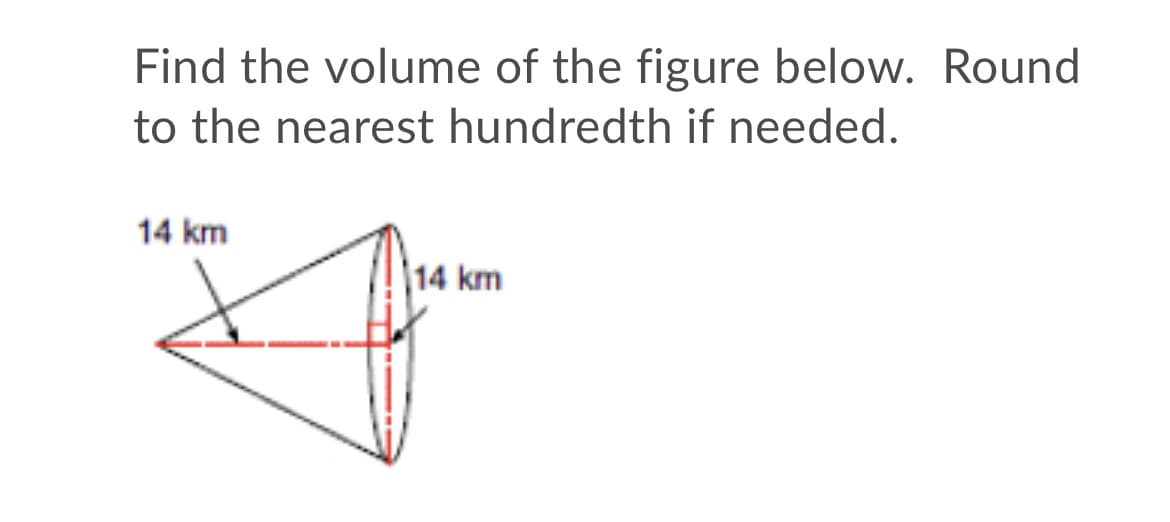 Find the volume of the figure below. Round
to the nearest hundredth if needed.
14 km
|14 km
