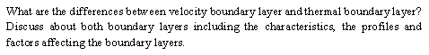 What are the differences between velocity boundary layer and thermal boundary layer?
Discuss about both boundary layers including the characteristics, the profiles and
factors affecting the boundary layers.
