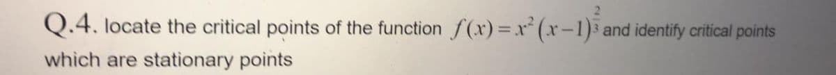 Q.4. locate the critical points of the function f(x)=x* (x-1)³ and identify critical points
which are stationary points
