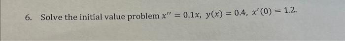 6. Solve the initial value problem x" = 0.1x, y(x) = 0.4, x'(0) = 1.2.