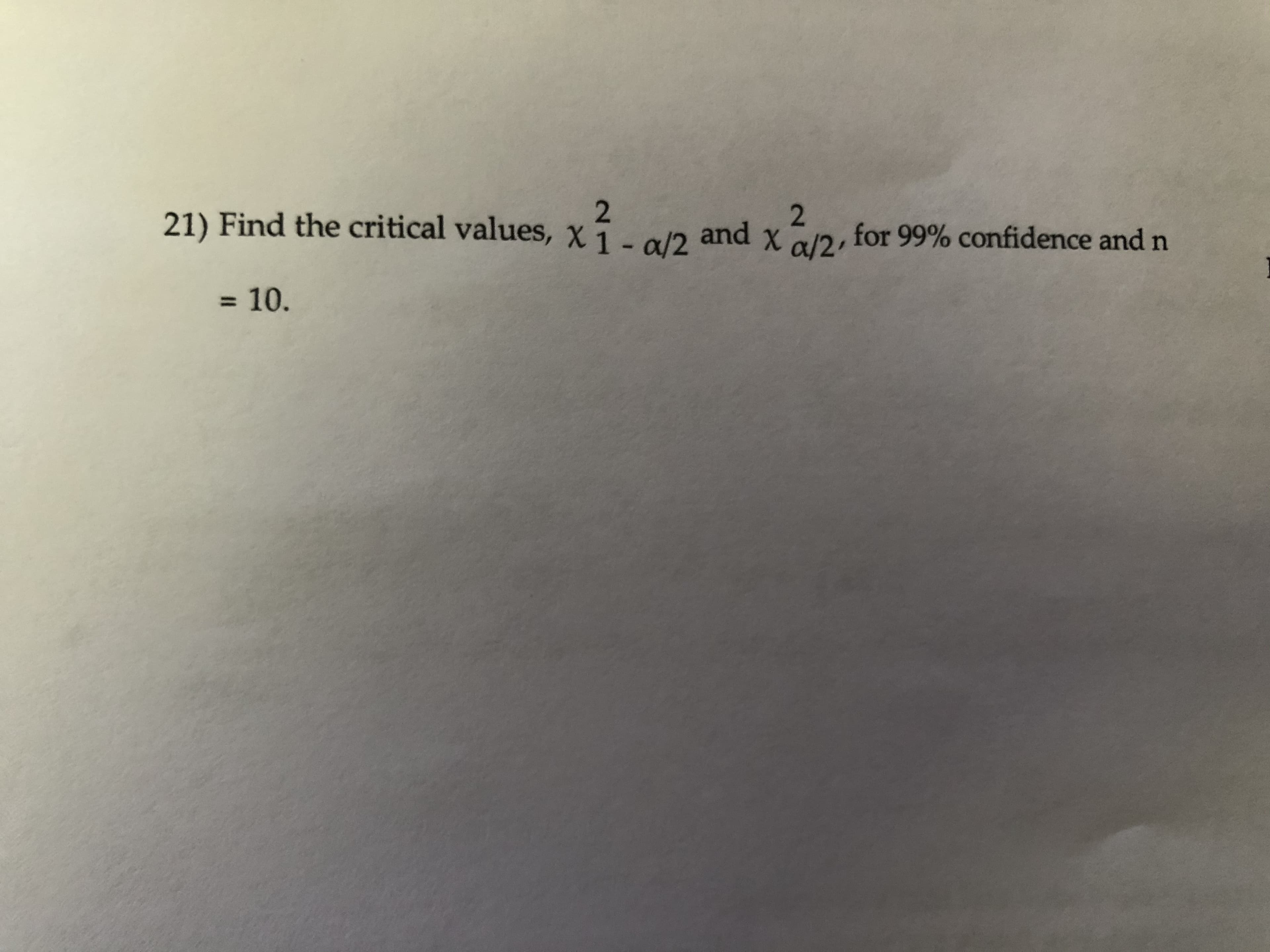 21) Find the critical values, X1- a/2
and X a/2'
2.
for 99% confidence and n
= 10.
%3D
