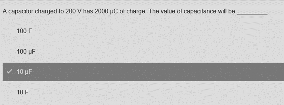 A capacitor charged to 200 V has 2000 µC of charge. The value of capacitance will be
100 F
100 µF
✓ 10 µF
10 F