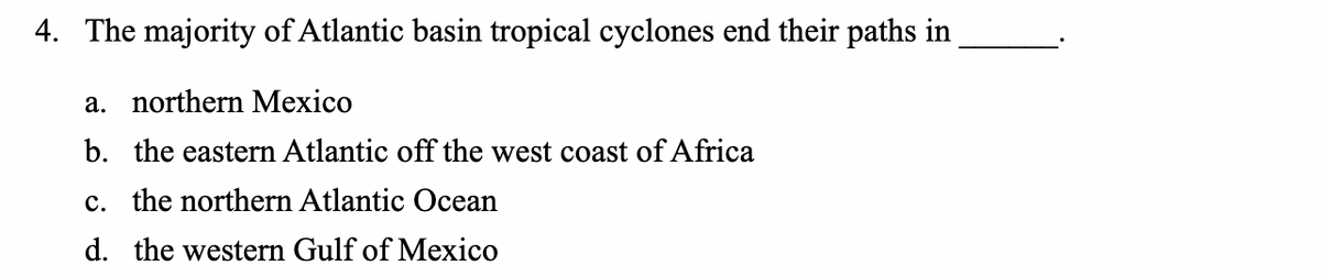 4. The majority of Atlantic basin tropical cyclones end their paths in
a. northern Mexico
b. the eastern Atlantic off the west coast of Africa
c. the northern Atlantic Ocean
d. the western Gulf of Mexico
