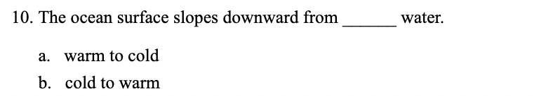 10. The ocean surface slopes downward from
water.
a. warm to cold
b. cold to warm
