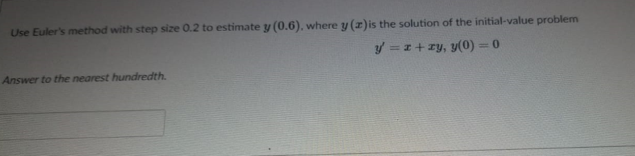 Use Euler's method with step size 0.2 to estimate y (0.6), where y (x)is the solution of the initial-value problem
y = z+ ry, y(0) = 0
Answer to the nearest hundredth.
