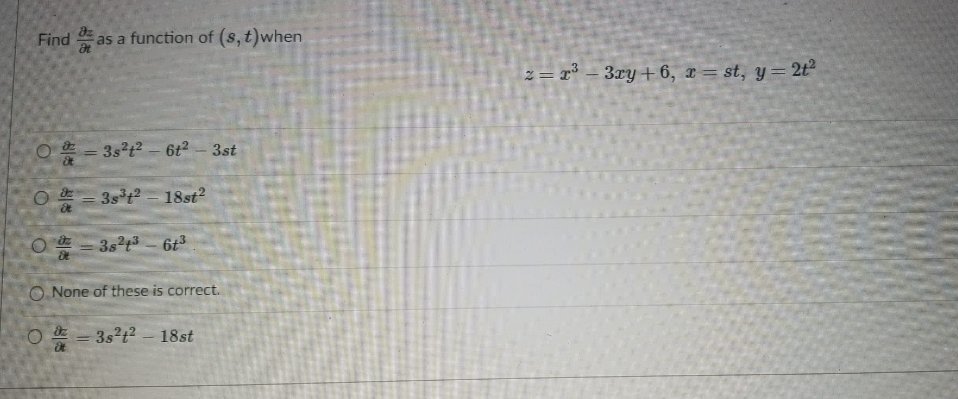 Find
as a function of (8, t)when
z = r° – 3xy + 6, x= st, y= 2t
O = 3s?t? 6t2-3st
3st-18st?
O = 3st3- 6t
O None of these is correct.
○ 쓸=3s2t2 -18st
