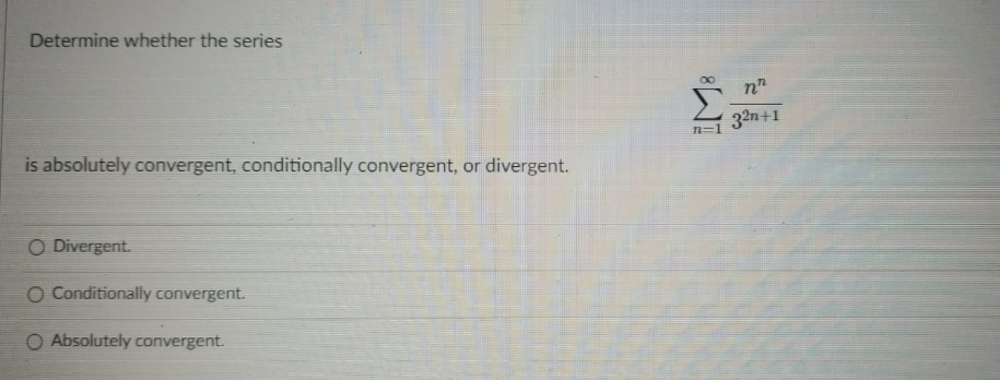 Determine whether the series
32n+1
n-1
is absolutely convergent, conditionally convergent, or divergent.
O Divergent.
O Conditionally convergent.
O Absolutely convergent.
