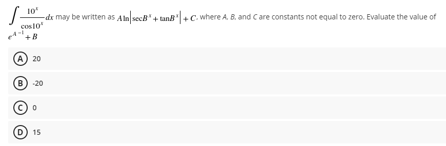 10
-dx may be written as Aln secB*+ tanB +C. where A, B, and Care constants not equal to zero. Evaluate the value of
cos10*
A-+B
S-
A) 20
B) -20
D 15
