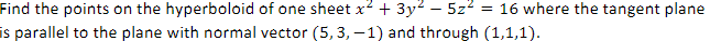 Find the points on the hyperboloid of one sheet x² + 3y² - 5z² = = 16 where the tangent plane
is parallel to the plane with normal vector (5,3,-1) and through (1,1,1).