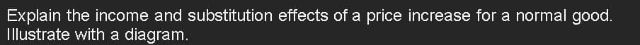 Explain the income and substitution effects of a price increase for a normal good.
Illustrate with a diagram.