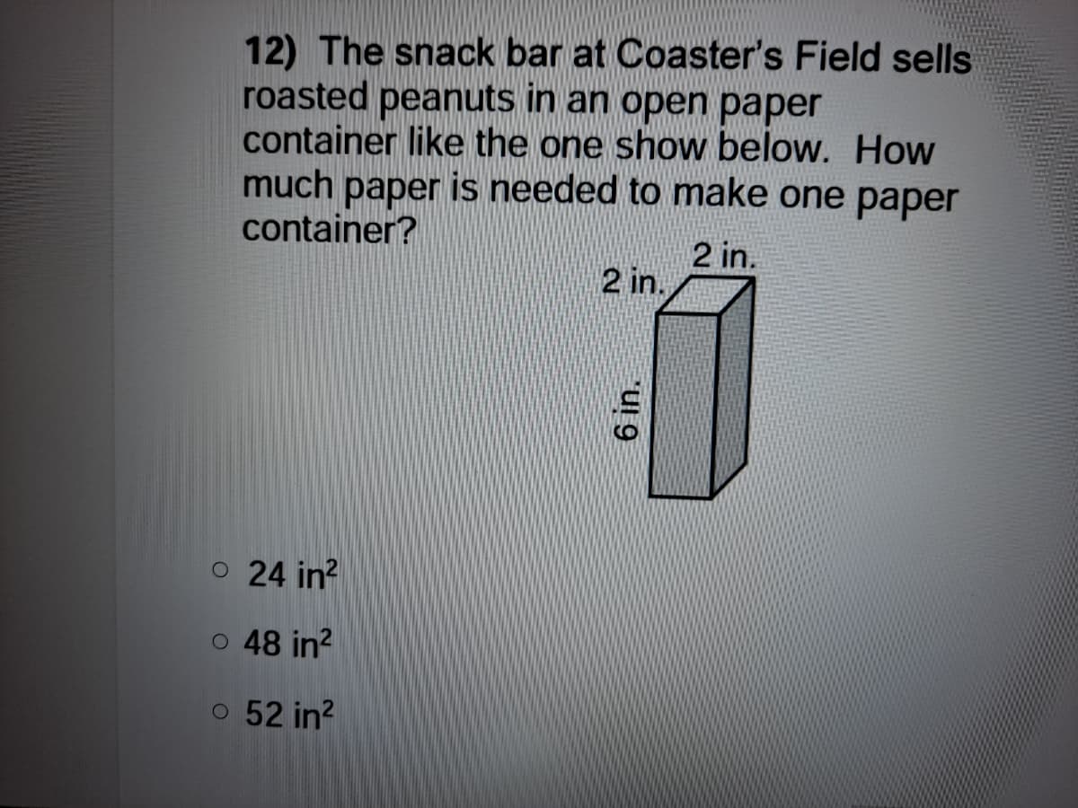 12) The snack bar at Coaster's Field sells
roasted peanuts in an open paper
container like the one show below. How
much paper is needed to make one paper
container?
2 in.
2 in.
o 24 in?
o 48 in?
o 52 in?
