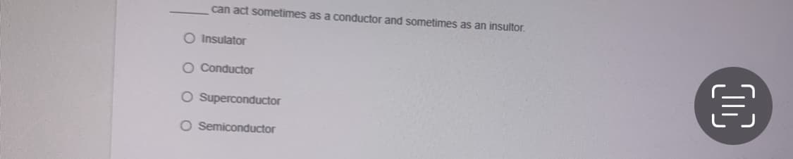 can act sometimes as a conductor and sometimes as an insultor.
O Insulator
O Conductor
O Superconductor
O Semiconductor
