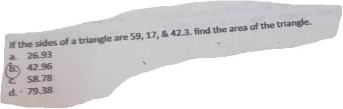 If the sides of a triangle are 59, 17, & 42.3. find the area of the triangle.
a. 26.93
42.96
58.78
d. - 79.38