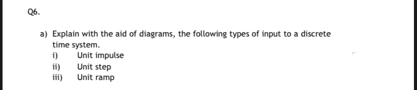 Q6.
a) Explain with the aid of diagrams, the following types of input to a discrete
time system.
i)
Unit impulse
ii)
iii)
Unit step
Unit ramp
