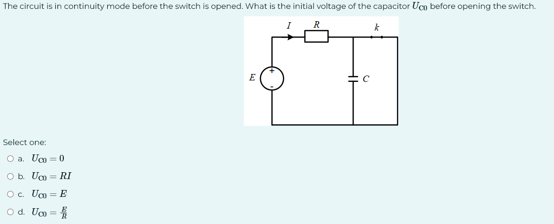 The circuit is in continuity mode before the switch is opened. What is the initial voltage of the capacitor Uco before opening the switch.
I
Select one:
O a. Uco = 0
O b. Uco = RI
O c. Uco=E
O d. Uco=
E
R
k