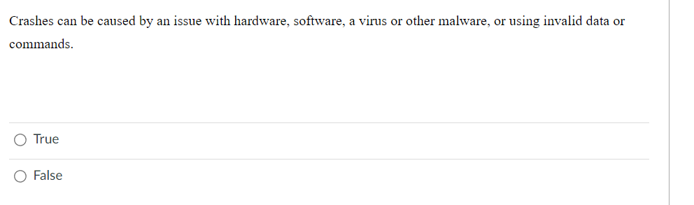 Crashes can be caused by an issue with hardware, software, a virus or other malware, or using invalid data or
commands.
O True
O False