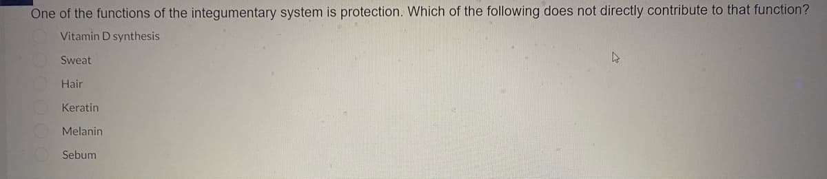 One of the functions of the integumentary system is protection. Which of the following does not directly contribute to that function?
Vitamin D synthesis
Sweat
Hair
Keratin
Melanin
Sebum
4