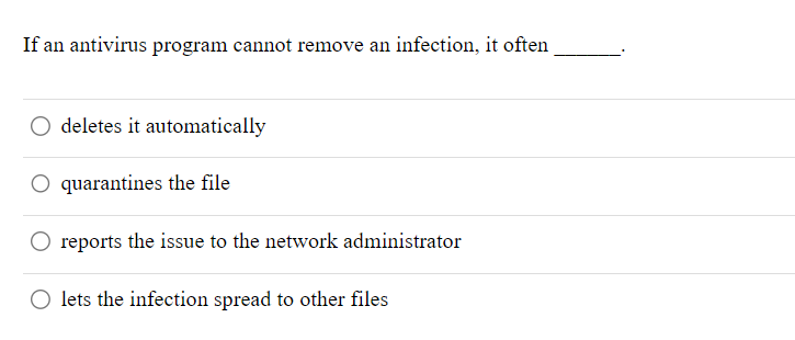 If an antivirus program cannot remove an infection, it often
O deletes it automatically
O quarantines the file
reports the issue to the network administrator
lets the infection spread to other files