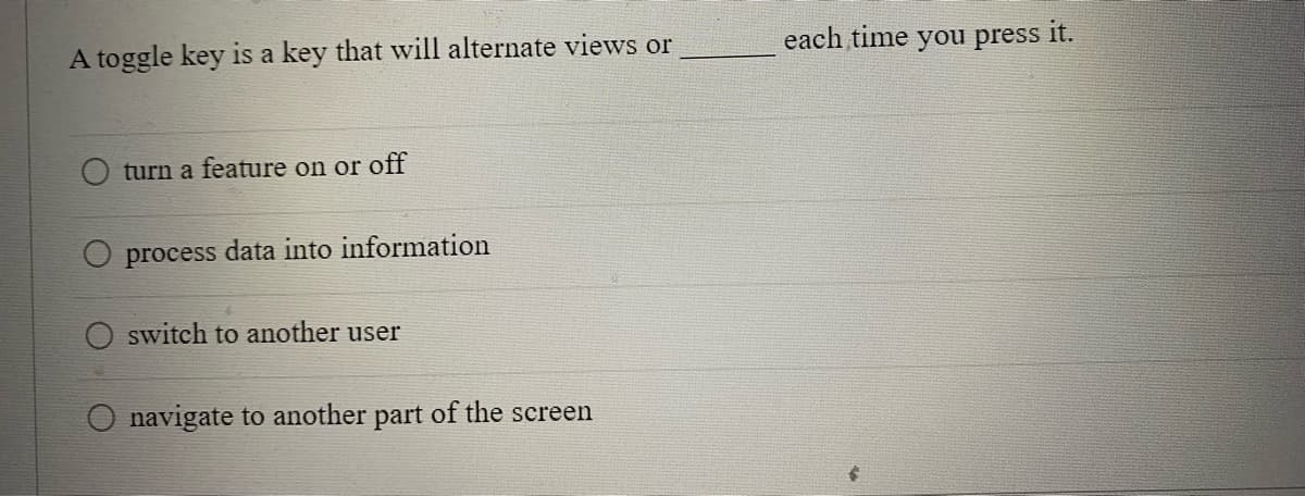 A toggle key is a key that will alternate views or
turn a feature on or off
process data into information
switch to another user
navigate to another part of the screen
each time
€
you press
it.