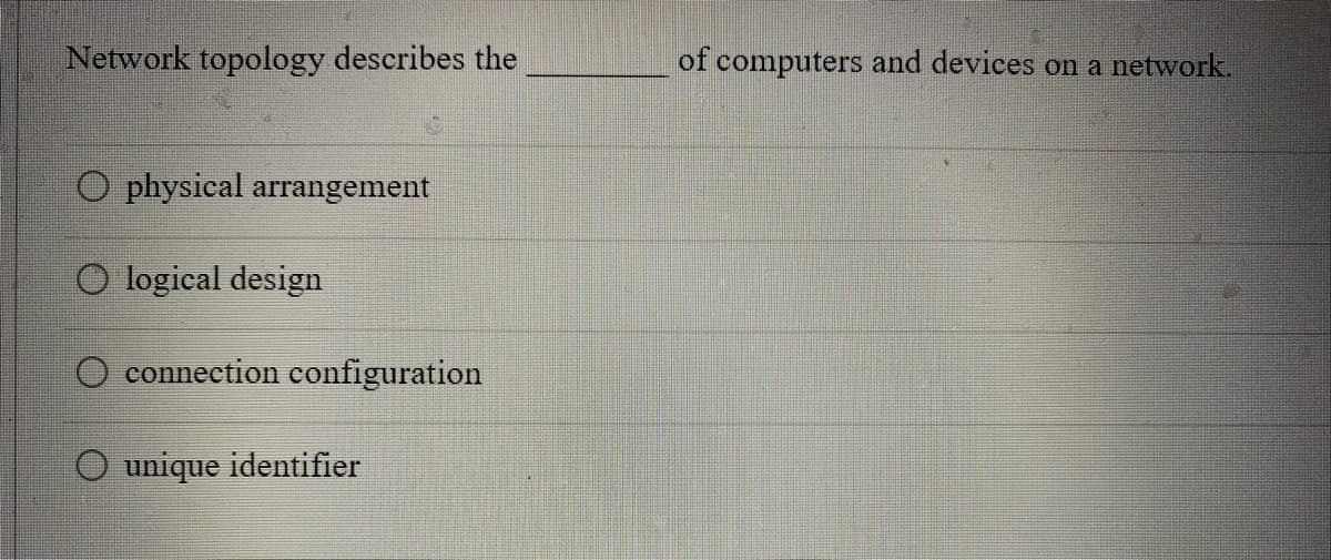 Network topology describes the
O physical arrangement
O logical design
connection configuration
O unique identifier
of computers and devices on a network.