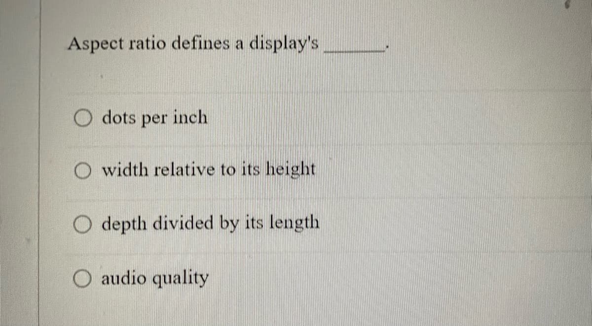 Aspect ratio defines a display's
O dots per inch
O width relative to its height
O depth divided by its length
O audio quality