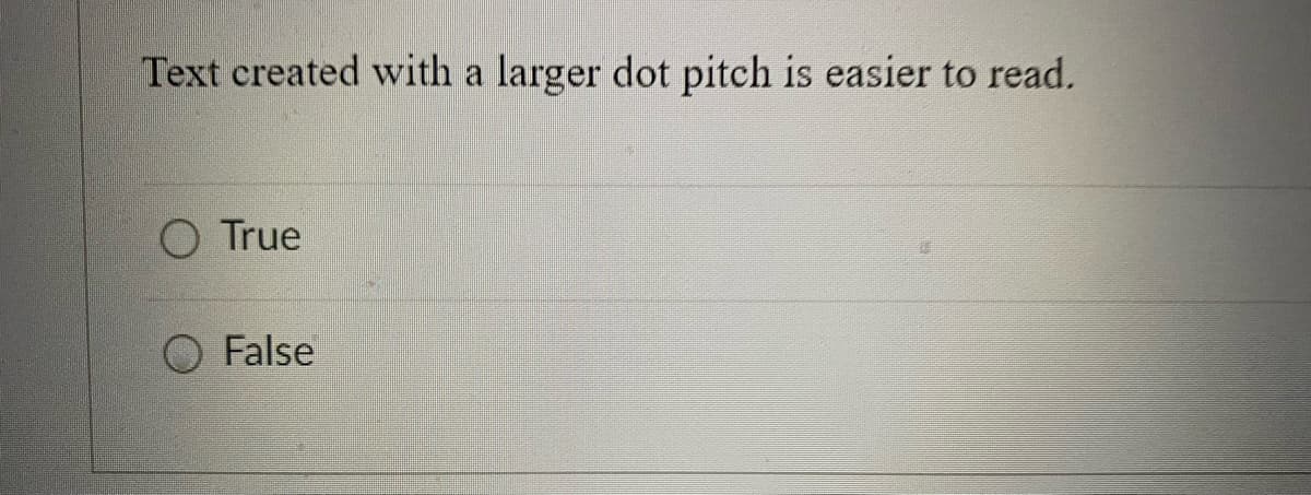 Text created with a larger dot pitch is easier to read.
O True
False