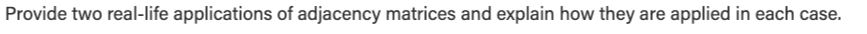 Provide two real-life applications of adjacency matrices and explain how they are applied in each case.