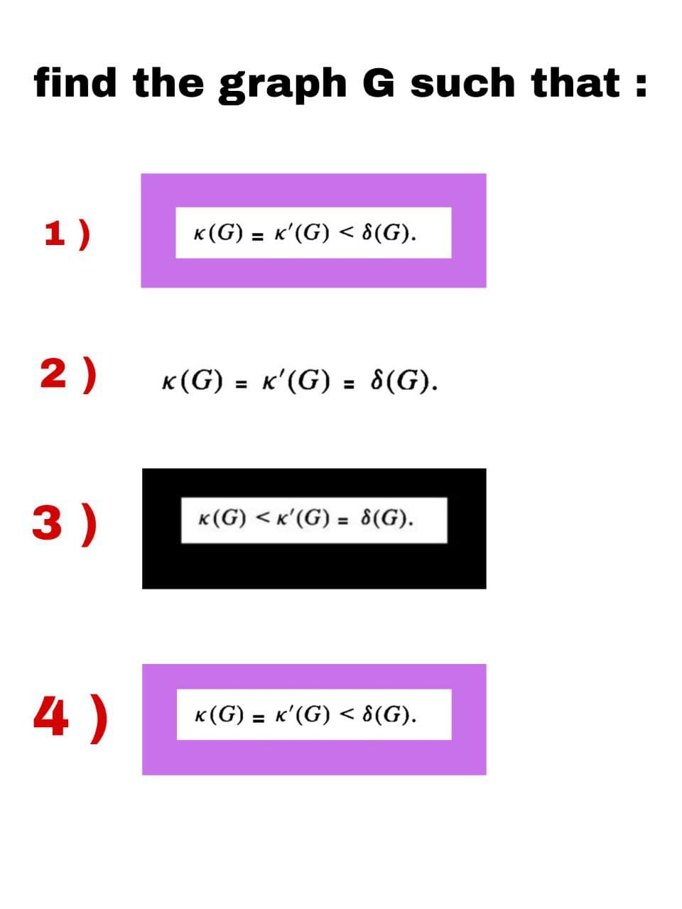 find the graph G such that :
1)
K (G) = K'(G) < 8(G).
2)
K (G) = K'(G) = 8(G).
3)
K(G) <K'(G) = 8(G).
K (G) = K'(G) < 8(G).
4)