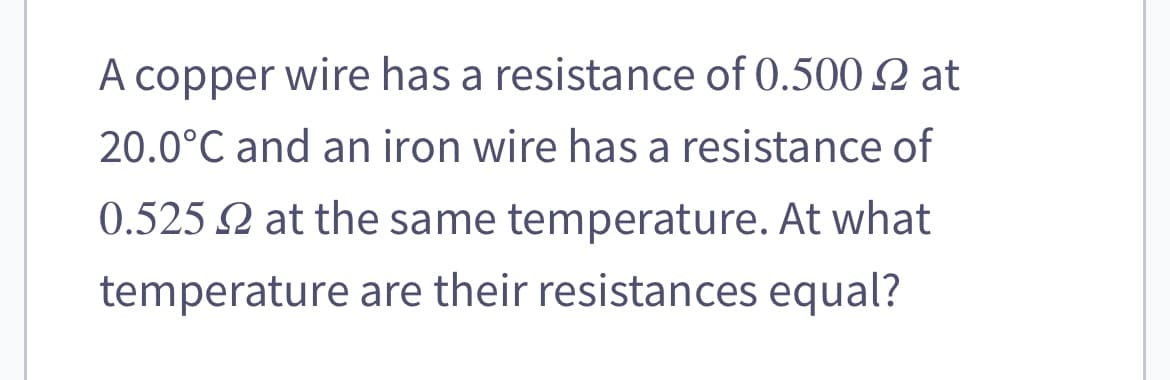 A copper wire has a resistance of 0.500 at
20.0°C and an iron wire has a resistance of
0.525 22 at the same temperature. At what
temperature are their resistances equal?