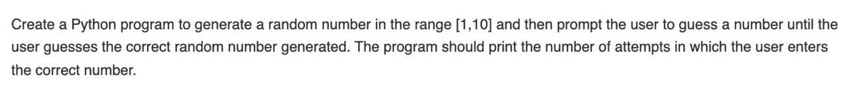 Create a Python program to generate a random number in the range [1,10] and then prompt the user to guess a number until the
user guesses the correct random number generated. The program should print the number of attempts in which the user enters
the correct number.