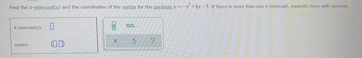 Find the x-intercept(s) and the coordinates of the vertex for the parabola y=-x“ +6x-5. If there is more than one x-intercept, separate them with commas.
X-intercept(s):U
OD
vertex:
