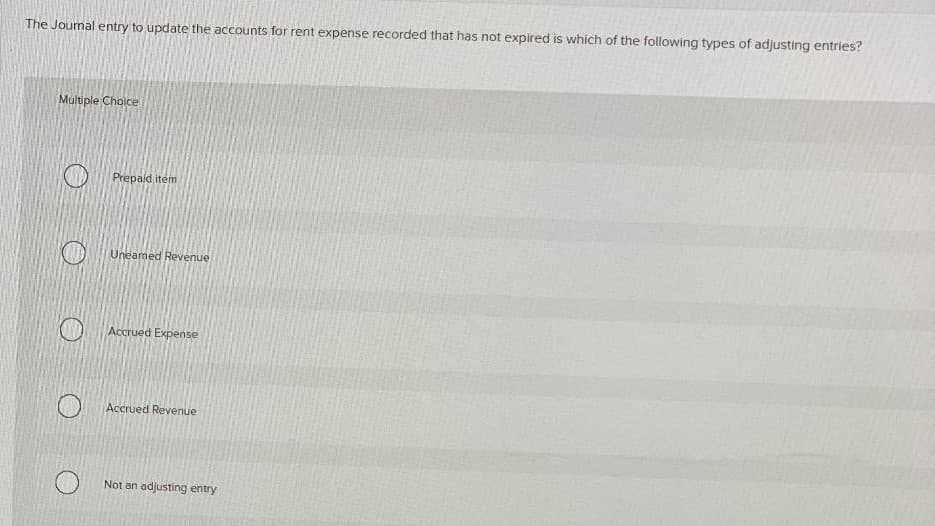 The Journal entry to update the accounts for rent expense recorded that has not expired is which of the following types of adjusting entries?
Multiple Choice
Prepaid item
Uneamed Revenue
Accrued Expense
Accrued Revenue
Not an adjusting entry