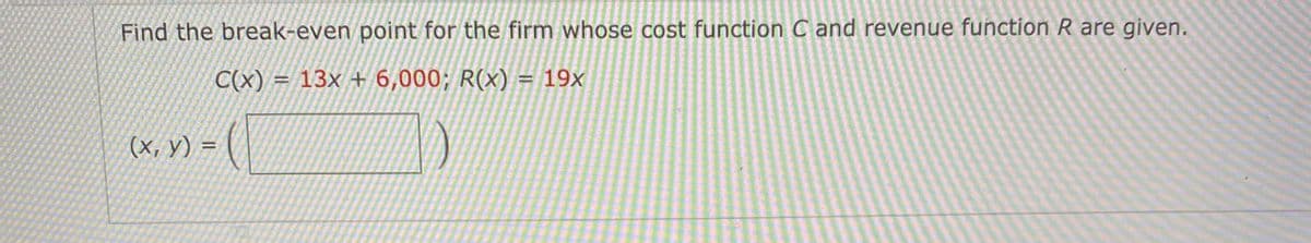 Find the break-even point for the firm whose cost function C and revenue function R are given.
C(x) = 13x + 6,000; R(x) = 19x
(х, у) %3D
