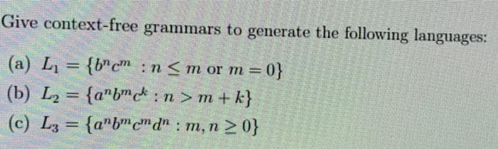 Give context-free grammars to generate the following languages:
(a) L = {b"cm :n<m or m = 0}
(b) L2 = {a"b™ck :n > m + k}
(c) L3 = {a"b™c" d" : m, n > 0}
%3D
