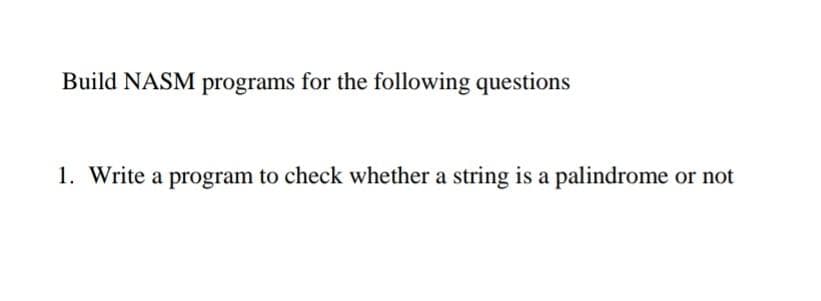 Build NASM programs for the following questions
1. Write a program to check whether a string is a palindrome or not
