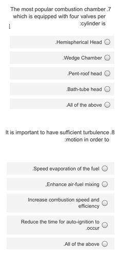 The most popular combustion chamber.7
which is equipped with four valves per
:cylinder is
Hemispherical Head O
Wedge Chamber
Pent-roof head
.Bath-tube head
„All of the above
It is important to have sufficient turbulence.8
motion in order to
Speed evaporation of the fuel
„Enhance air-fuel mixing
Increase combustion speed and
efficiency
Reduce the time for auto-ignition to
.occur
All of the above
