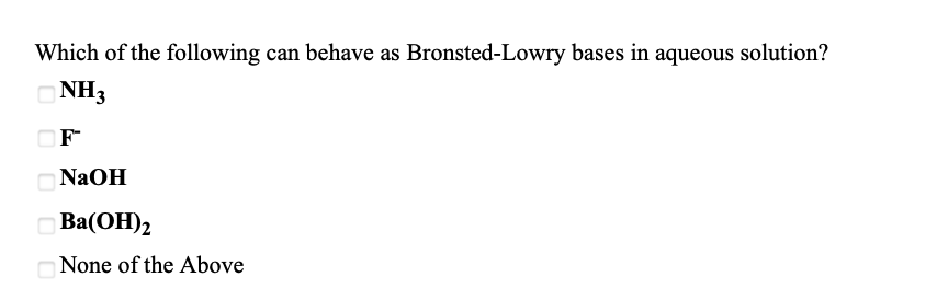 **Quiz Question: Identification of Brønsted-Lowry Bases**

**Question:**

Which of the following can behave as Brønsted-Lowry bases in aqueous solution?

- [ ] NH₃
- [ ] F⁻
- [ ] NaOH
- [ ] Ba(OH)₂
- [ ] None of the Above