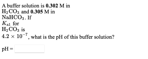 A buffer solution is 0.302 M in
Н2СОЗ and 0.305 М in
NaHCOз. If
Kal for
На СОз is
4.2 x 10-, what is the pH of this buffer solution?
pH =
