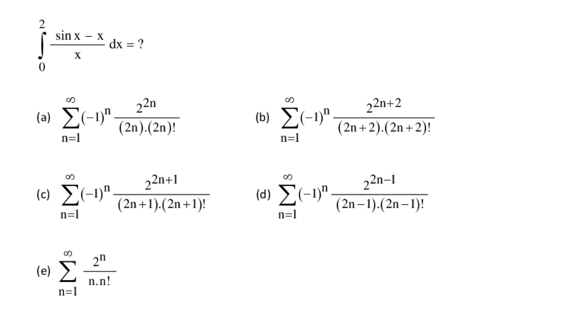 sin x – x
dx = ?
X
22n
(a) E(-1)".
22n+2
(b) E(-1)".
(2n).(2n)!
(2n +2).(2n+2)!
n=1
n=1
22n+1
22n-1
(c) E(-1)".
(d) E(-1)".
(2n +1).(2n+1)!
(2n – 1).(2n – 1)!
n=1
n=1
2n
(e) 2
n.n!
n=1
2 So
