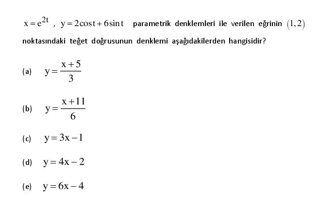 x = e2t , y= 2cost+ 6sint parametrik denklemleri ile verilen eğrinin (1,2)
noktasındaki teğet doğrusunun denklemi aşağıdakilerden hangisidir?
X+5
y =-
3
(a)
x+11
y =-
6.
(b)
(c)
y= 3x – 1
(d) y= 4x – 2
(e)
y = 6x – 4
