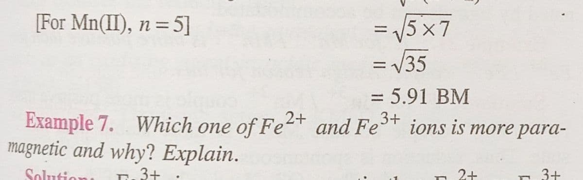 [For Mn(II), n=5]
Example 7. Which one of Fe2+ and Fe
magnetic and why? Explain.
Solution:
3+
T
= √5x7
= √√35
= 5.91 BM
3+ ions is more para-
2+
3+
n