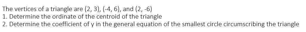 The vertices of a triangle are (2, 3), (-4, 6), and (2, -6)
1. Determine the ordinate of the centroid of the triangle
2. Determine the coefficient of y in the general equation of the smallest circle circumscribing the triangle
