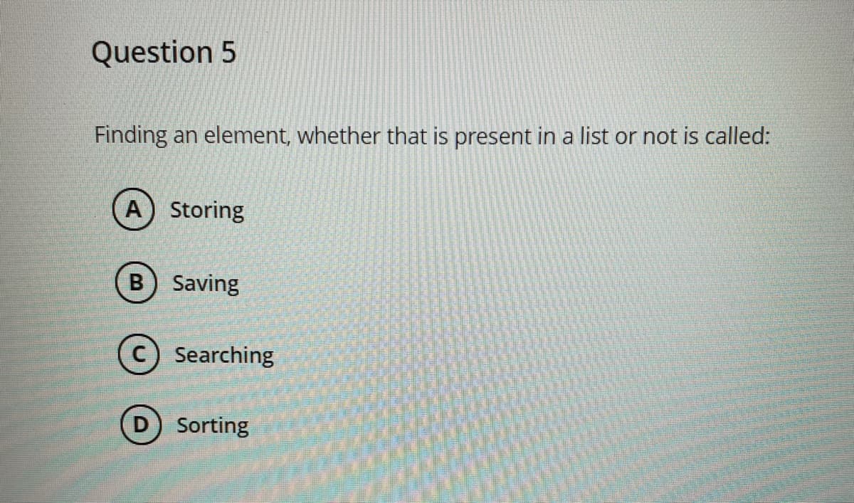 Question 5
Finding an element, whether that is present in a list or not is called:
A) Storing
B) Saving
Searching
D Sorting
