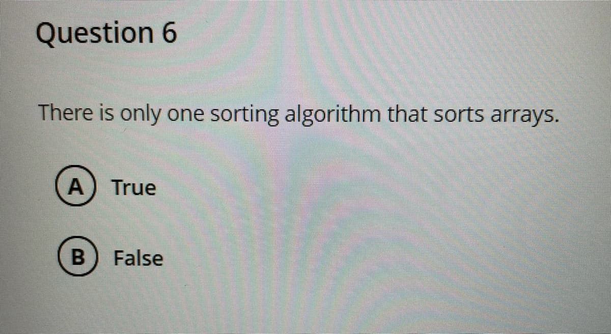 Question 6
There is only one sorting algorithm that sorts arrays.
A) True
False
