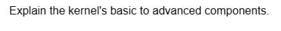 Explain the kernel's basic to advanced components.
