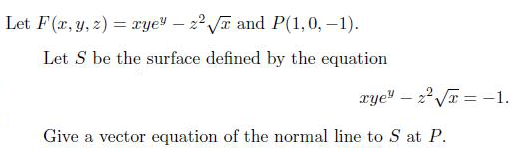 Let F(r, y, z) = xye¥ – 22 Va and P(1,0, –1).
Let S be the surface defined by the equation
rye" – 2V = -1.
Give a vector equation of the normal line to S at P.
