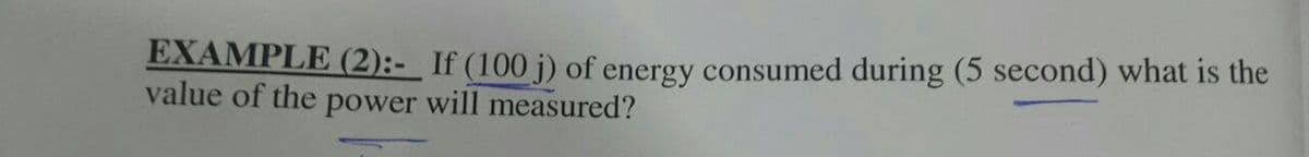 EXAMPLE (2):- If (100 j) of energy consumed during (5 second) what is the
value of the power will measured?