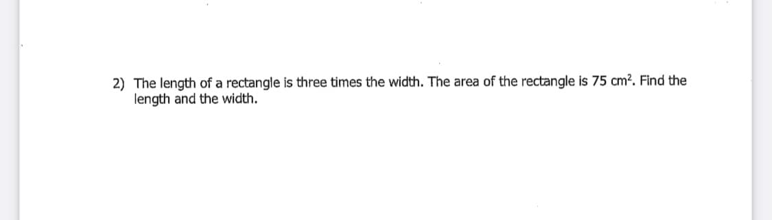 2) The length of a rectangle is three times the width. The area of the rectangle is 75 cm?. Find the
length and the width.
